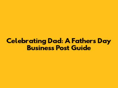 Celebrating Dad: A Father's Day Business Post Guide