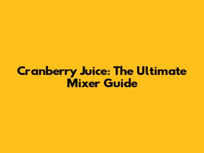 Cranberry Juice: The Ultimate Mixer Guide