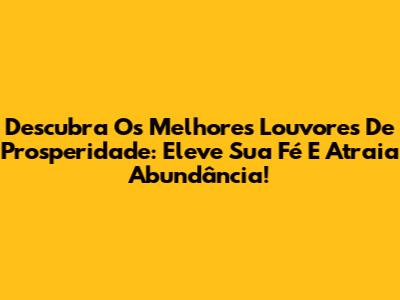 Descubra Os Melhores Louvores De Prosperidade: Eleve Sua Fé E Atraia Abundância!