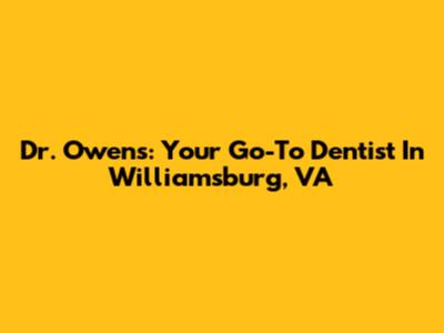 Dr. Owens: Your Go-To Dentist In Williamsburg, VA