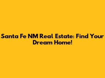 Santa Fe NM Real Estate: Find Your Dream Home!