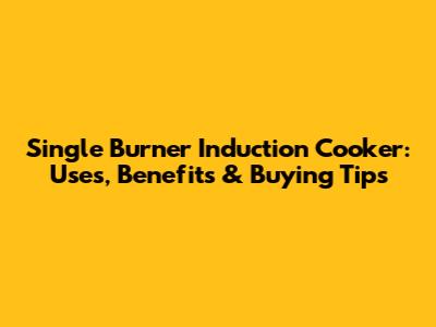 Single Burner Induction Cooker: Uses, Benefits & Buying Tips