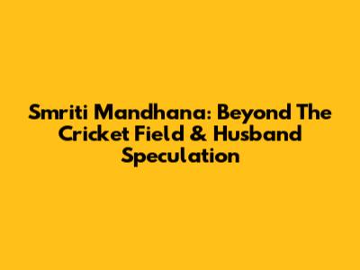 Smriti Mandhana: Beyond The Cricket Field & Husband Speculation