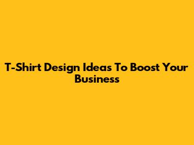 T-Shirt Design Ideas To Boost Your Business