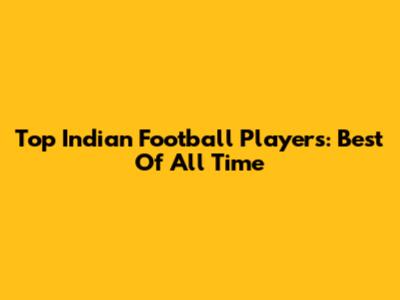 Top Indian Football Players: Best Of All Time